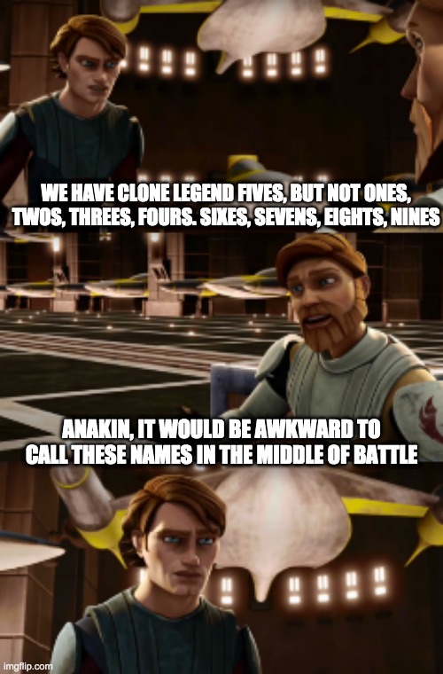 Obiwan's wise words | WE HAVE CLONE LEGEND FIVES, BUT NOT ONES, TWOS, THREES, FOURS. SIXES, SEVENS, EIGHTS, NINES; ANAKIN, IT WOULD BE AWKWARD TO CALL THESE NAMES IN THE MIDDLE OF BATTLE | image tagged in star wars,clone trooper | made w/ Imgflip meme maker