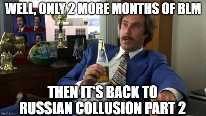 Ron Burgundy | WELL, ONLY 2 MORE MONTHS OF BLM; THEN IT'S BACK TO RUSSIAN COLLUSION PART 2 | image tagged in ron burgundy | made w/ Imgflip meme maker