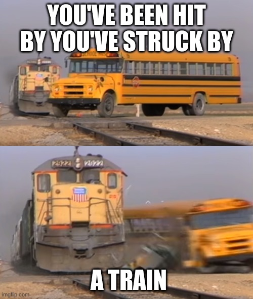 A train hitting a school bus | YOU'VE BEEN HIT BY YOU'VE STRUCK BY; A TRAIN | image tagged in a train hitting a school bus | made w/ Imgflip meme maker