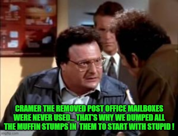 Newman knows the truth | CRAMER THE REMOVED POST OFFICE MAILBOXES WERE NEVER USED... THAT'S WHY WE DUMPED ALL THE MUFFIN STUMPS IN  THEM TO START WITH STUPID ! | image tagged in postal newman,democrats,nancy pelosi,communism,joe biden,2020 elections | made w/ Imgflip meme maker