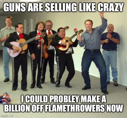 Dance Elon dance | GUNS ARE SELLING LIKE CRAZY; I COULD PROBLEY MAKE A BILLION OFF FLAMETHROWERS NOW | image tagged in elon musk dance | made w/ Imgflip meme maker