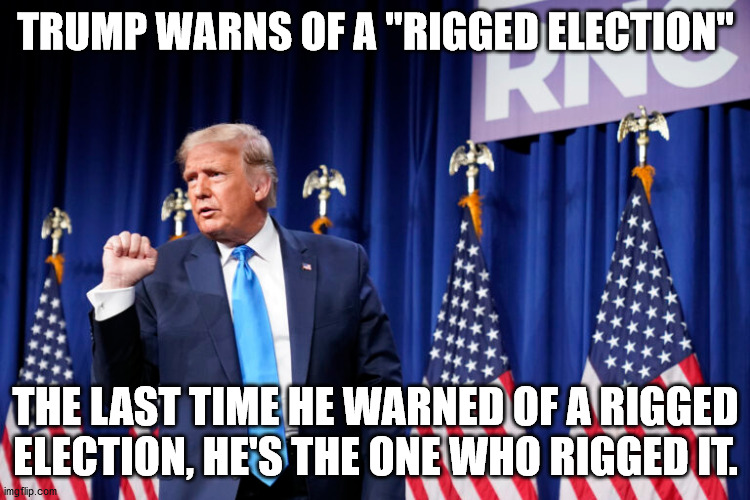 Rigged Election | TRUMP WARNS OF A "RIGGED ELECTION"; THE LAST TIME HE WARNED OF A RIGGED ELECTION, HE'S THE ONE WHO RIGGED IT. | image tagged in trump,rigged election,trump russia collusion,election 2020 | made w/ Imgflip meme maker