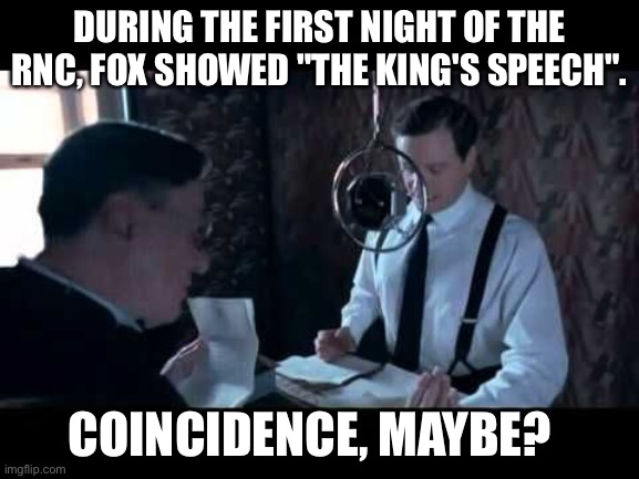 Opening Night | DURING THE FIRST NIGHT OF THE RNC, FOX SHOWED "THE KING'S SPEECH". COINCIDENCE, MAYBE? | image tagged in the king's speech | made w/ Imgflip meme maker