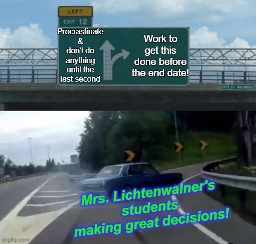 Left Exit 12 Off Ramp | Procrastinate & don't do anything until the last second; Work to get this done before the end date! Mrs. Lichtenwalner's students making great decisions! | image tagged in memes,left exit 12 off ramp | made w/ Imgflip meme maker