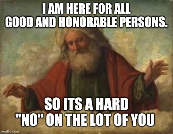 god | I AM HERE FOR ALL GOOD AND HONORABLE PERSONS. SO ITS A HARD "NO" ON THE LOT OF YOU | image tagged in god | made w/ Imgflip meme maker