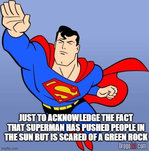 ya heard me right | JUST TO ACKNOWLEDGE THE FACT THAT SUPERMAN HAS PUSHED PEOPLE IN THE SUN BUT IS SCARED OF A GREEN ROCK | image tagged in superman | made w/ Imgflip meme maker