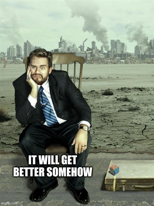 IT WILL GET BETTER SOMEHOW | image tagged in optimism | made w/ Imgflip meme maker