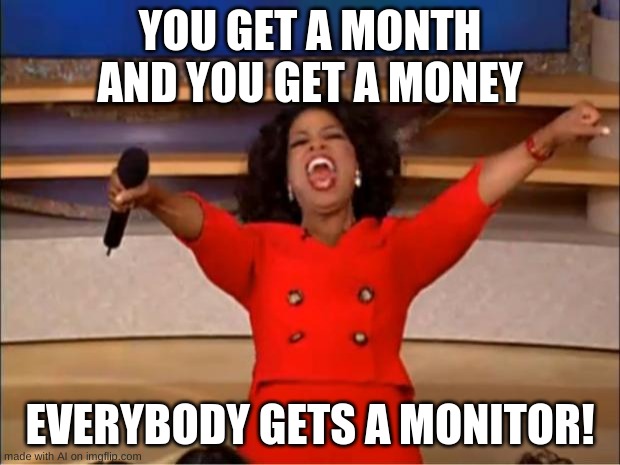fyhfshsryhtjsrtfgrfd i dont even know anymore..... | YOU GET A MONTH AND YOU GET A MONEY; EVERYBODY GETS A MONITOR! | image tagged in memes,oprah you get a | made w/ Imgflip meme maker