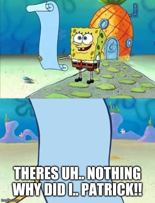 Spongebob's list of... |  THERES UH.. NOTHING WHY DID I.. PATRICK!! | image tagged in spongebob's list of | made w/ Imgflip meme maker