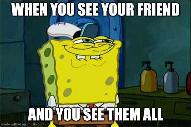 ._. | WHEN YOU SEE YOUR FRIEND; AND YOU SEE THEM ALL | image tagged in memes,don't you squidward | made w/ Imgflip meme maker