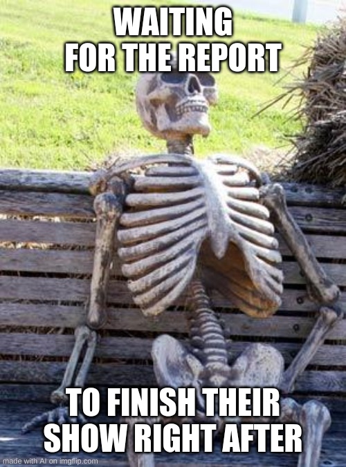 ????? | WAITING FOR THE REPORT; TO FINISH THEIR SHOW RIGHT AFTER | image tagged in memes,waiting skeleton | made w/ Imgflip meme maker