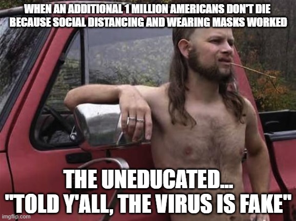 Told Y'all, Virus is Fake. | WHEN AN ADDITIONAL 1 MILLION AMERICANS DON'T DIE 
BECAUSE SOCIAL DISTANCING AND WEARING MASKS WORKED; THE UNEDUCATED...
"TOLD Y'ALL, THE VIRUS IS FAKE" | image tagged in almost politically correct redneck red neck | made w/ Imgflip meme maker