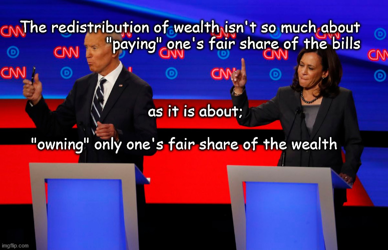 redistributing wealth | The redistribution of wealth isn't so much about
 "paying" one's fair share of the bills; as it is about;                     
 
"owning" only one's fair share of the wealth | image tagged in it will be fair | made w/ Imgflip meme maker