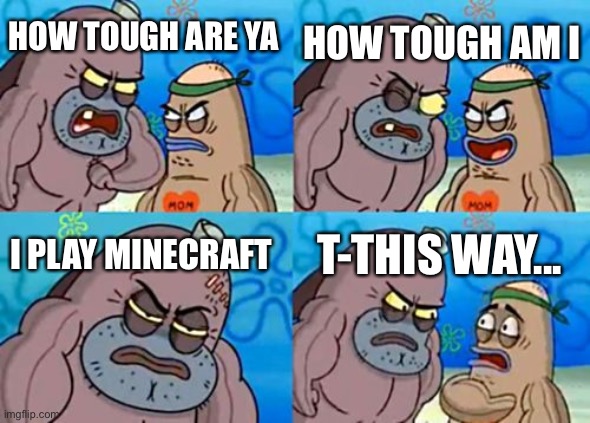 How Tough Are You | HOW TOUGH AM I; HOW TOUGH ARE YA; I PLAY MINECRAFT; T-THIS WAY... | image tagged in memes,how tough are you | made w/ Imgflip meme maker