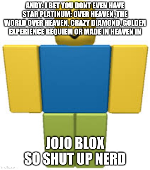 you wouldnt get it but, JOJO BLOX | ANDY: I BET YOU DONT EVEN HAVE STAR PLATINUM: OVER HEAVEN, THE WORLD OVER HEAVEN, CRAZY DIAMOND, GOLDEN EXPERIENCE REQUIEM OR MADE IN HEAVEN IN; JOJO BLOX SO SHUT UP NERD | image tagged in jojo's bizarre adventure,roblox | made w/ Imgflip meme maker