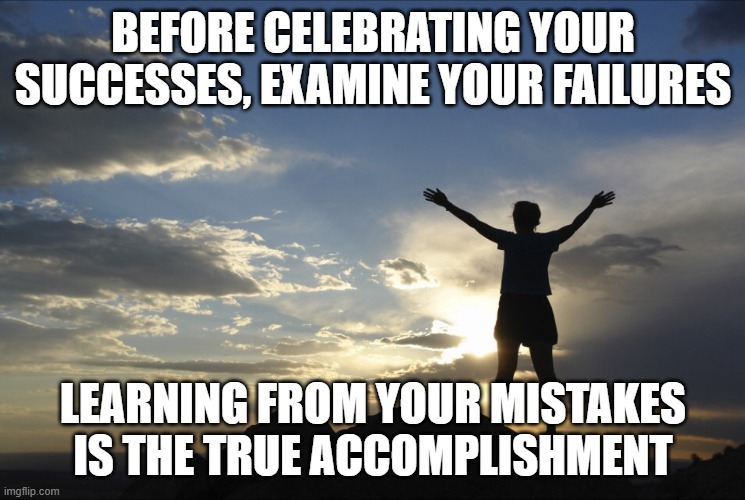 Inspirational  | BEFORE CELEBRATING YOUR SUCCESSES, EXAMINE YOUR FAILURES; LEARNING FROM YOUR MISTAKES IS THE TRUE ACCOMPLISHMENT | image tagged in inspirational | made w/ Imgflip meme maker