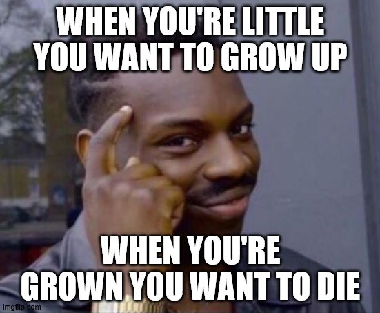 black guy pointing at head | WHEN YOU'RE LITTLE YOU WANT TO GROW UP; WHEN YOU'RE GROWN YOU WANT TO DIE | image tagged in black guy pointing at head | made w/ Imgflip meme maker