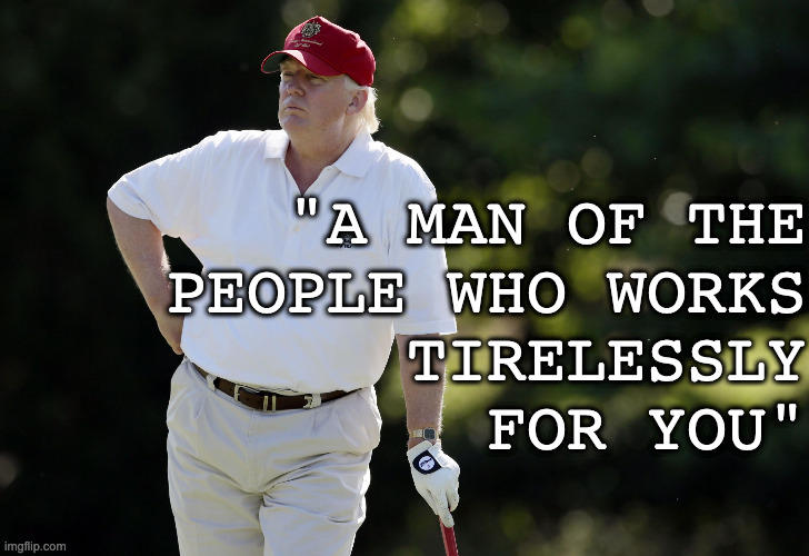 More than 300 golf outings in less than 4 years; $140 million pricetag for US taxpayers | "A MAN OF THE
PEOPLE WHO WORKS
TIRELESSLY
FOR YOU" | image tagged in fat trump golfing,donald trump,jon voight | made w/ Imgflip meme maker