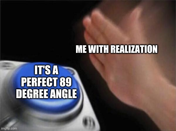 Blank Nut Button Meme | ME WITH REALIZATION IT'S A PERFECT 89 DEGREE ANGLE | image tagged in memes,blank nut button | made w/ Imgflip meme maker