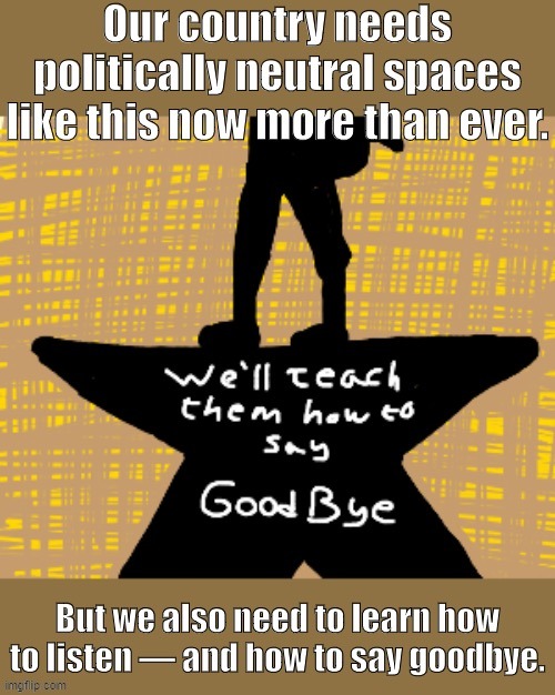 When you say goodbye... again. | image tagged in goodbye,meme stream,imgflip mods,hamilton,politics,song lyrics | made w/ Imgflip meme maker