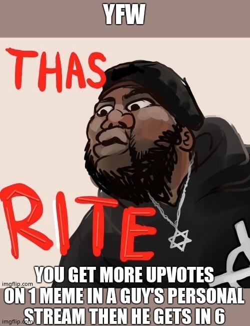 Thas rite | YFW YOU GET MORE UPVOTES ON 1 MEME IN A GUY'S PERSONAL STREAM THEN HE GETS IN 6 | image tagged in thas rite | made w/ Imgflip meme maker