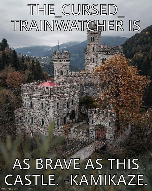 When they brave. | THE_CURSED_ TRAINWATCHER IS; AS BRAVE AS THIS CASTLE. -KAMIKAZE. | image tagged in majestic castle,brave,imgflipper,castle,bravery,meanwhile on imgflip | made w/ Imgflip meme maker