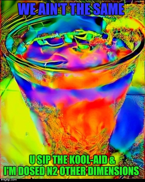 How high am I? | WE AIN'T THE SAME; U SIP THE KOOL-AID & I'M DOSED N2 OTHER DIMENSIONS | image tagged in kool-aid,party,too damn high | made w/ Imgflip meme maker