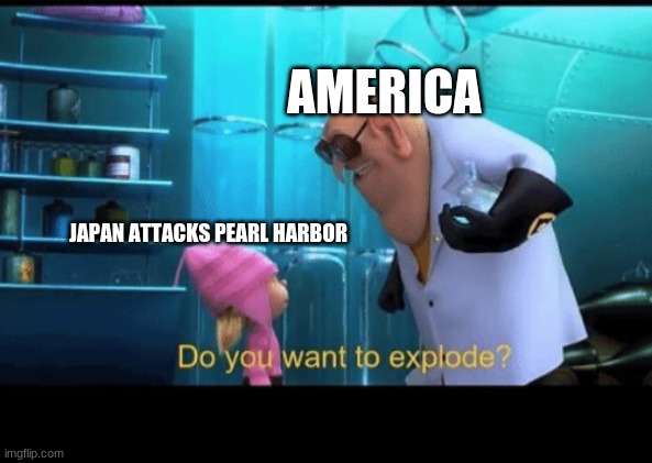 Do you want to explode | JAPAN ATTACKS PEARL HARBOR AMERICA | image tagged in do you want to explode | made w/ Imgflip meme maker