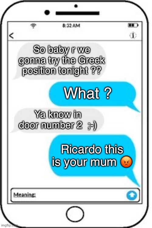 text message | So baby r we gonna try the Greek position tonight ?? What ? Ya know in door number 2  ;-) Ricardo this is your mum ? | image tagged in text message | made w/ Imgflip meme maker