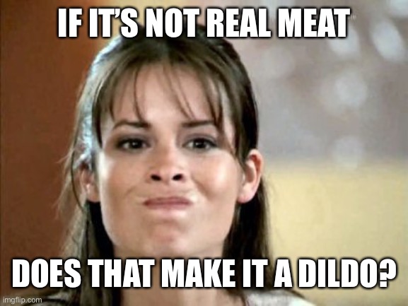 mmm not really... | IF IT’S NOT REAL MEAT DOES THAT MAKE IT A DILDO? | image tagged in mmm not really | made w/ Imgflip meme maker
