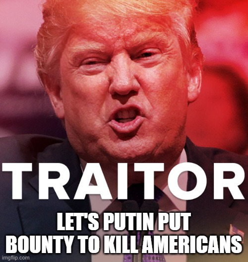 The Worst President in U.S. History | LET'S PUTIN PUT BOUNTY TO KILL AMERICANS | image tagged in traitor,treason,liar,corrupt,criminal,commie | made w/ Imgflip meme maker