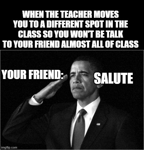 obama-salute | WHEN THE TEACHER MOVES YOU TO A DIFFERENT SPOT IN THE CLASS SO YOU WON'T BE TALK TO YOUR FRIEND ALMOST ALL OF CLASS; YOUR FRIEND:; SALUTE | image tagged in obama-salute | made w/ Imgflip meme maker