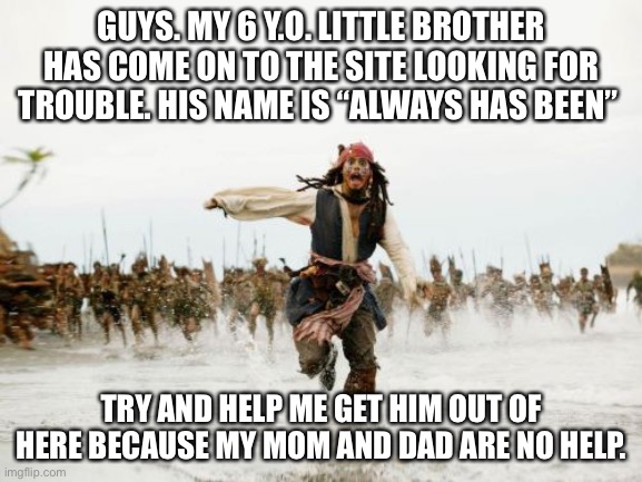 You gotta help me. | GUYS. MY 6 Y.O. LITTLE BROTHER HAS COME ON TO THE SITE LOOKING FOR TROUBLE. HIS NAME IS “ALWAYS HAS BEEN”; TRY AND HELP ME GET HIM OUT OF HERE BECAUSE MY MOM AND DAD ARE NO HELP. | image tagged in memes,jack sparrow being chased | made w/ Imgflip meme maker