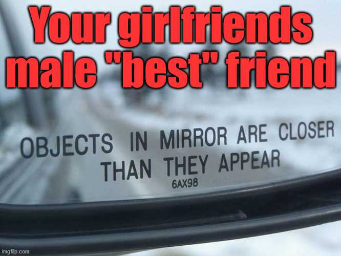 Beware of the so called male best friend. I think this applies to both sexes. | Your girlfriends male "best" friend | image tagged in object in mirror are closer than they appear,best friends,girlfriend,boyfriend | made w/ Imgflip meme maker