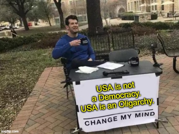 2 parties, rich people and money | USA is not a Democracy.
USA is an Oligarchy. | image tagged in memes,change my mind | made w/ Imgflip meme maker