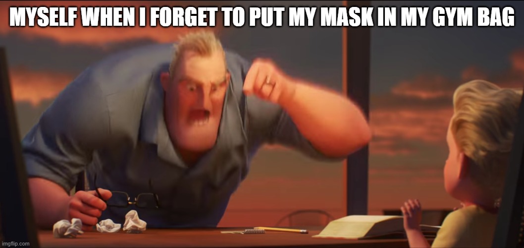 Forgetting my mask | MYSELF WHEN I FORGET TO PUT MY MASK IN MY GYM BAG | image tagged in math is math | made w/ Imgflip meme maker