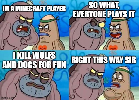 When u run out of meme ideas | SO WHAT, EVERYONE PLAYS IT; IM A MINECRAFT PLAYER; I KILL WOLFS AND DOGS FOR FUN; RIGHT THIS WAY SIR | image tagged in memes,how tough are you,minecraft,minecraft dog,funny,dastarminers awesome memes | made w/ Imgflip meme maker