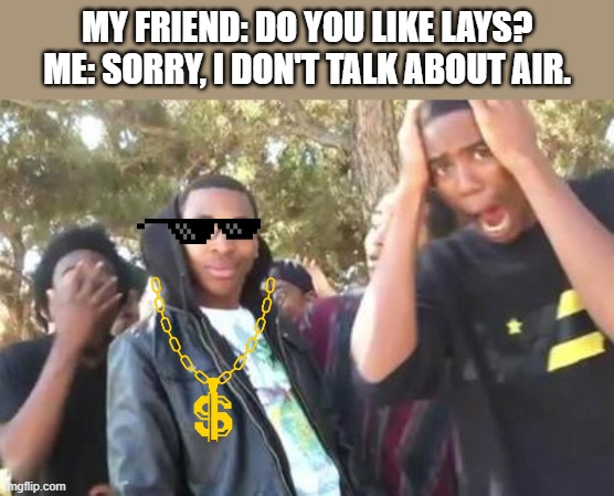 I don't talk about air. | MY FRIEND: DO YOU LIKE LAYS?
ME: SORRY, I DON'T TALK ABOUT AIR. | image tagged in turn down for what | made w/ Imgflip meme maker