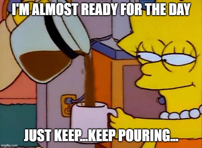 Coffee Flowing | I'M ALMOST READY FOR THE DAY; JUST KEEP...KEEP POURING... | image tagged in lisa simpson coffee that x shit | made w/ Imgflip meme maker