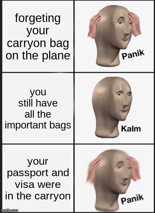 this happened to someone i know | forgeting your carryon bag on the plane; you still have all the important bags; your passport and visa were in the carryon | image tagged in memes,panik kalm panik | made w/ Imgflip meme maker