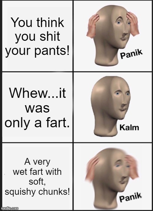 Uh-oh...I gotta get home! | You think you shit your pants! Whew...it was only a fart. A very wet fart with soft, squishy chunks! | image tagged in panik kalm panik,shit pants | made w/ Imgflip meme maker