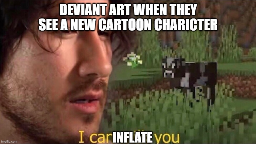 I can milk you (template) | DEVIANT ART WHEN THEY SEE A NEW CARTOON CHARICTER; INFLATE | image tagged in i can milk you template | made w/ Imgflip meme maker