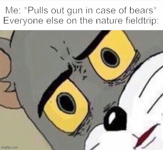 Where'd ya get that? | Me: *Pulls out gun in case of bears*
Everyone else on the nature fieldtrip: | image tagged in disturbed tom improved | made w/ Imgflip meme maker