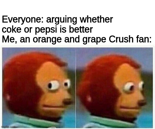 Monkey Puppet Meme | Everyone: arguing whether coke or pepsi is better
Me, an orange and grape Crush fan: | image tagged in memes,monkey puppet,memes | made w/ Imgflip meme maker