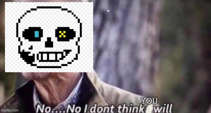 no i don't think i will | YOU | image tagged in no i don't think i will | made w/ Imgflip meme maker