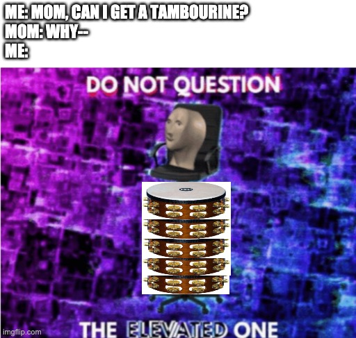 Do not question the elevated one | ME: MOM, CAN I GET A TAMBOURINE?
MOM: WHY--
ME: | image tagged in do not question the elevated one | made w/ Imgflip meme maker