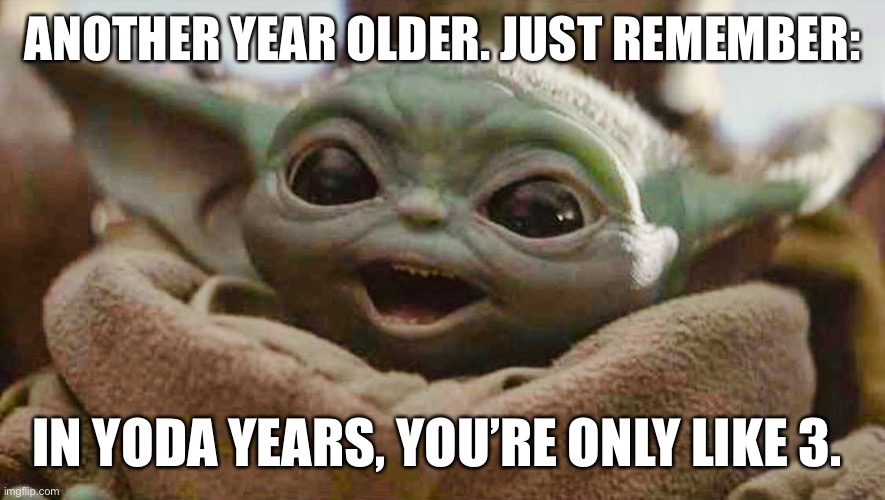 Baby Yoda Birthday Wishes | ANOTHER YEAR OLDER. JUST REMEMBER:; IN YODA YEARS, YOU’RE ONLY LIKE 3. | image tagged in birthday,happy birthday,yoda,baby yoda,baby yoda birthday,star wars birthday | made w/ Imgflip meme maker