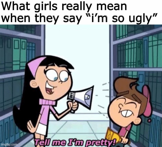 They just want attention | What girls really mean when they say “i’m so ugly” | image tagged in fairly odd parents,girls,ugly,memes,funny | made w/ Imgflip meme maker