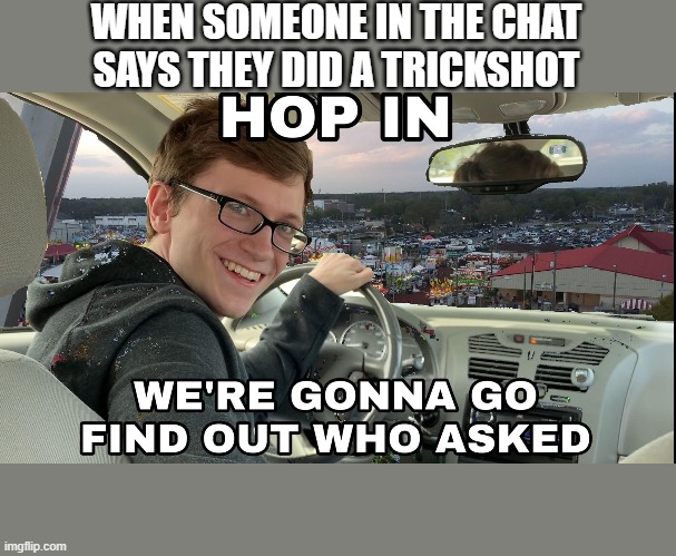 Chat in gaming | WHEN SOMEONE IN THE CHAT SAYS THEY DID A TRICKSHOT | image tagged in hop in we're gonna find who asked | made w/ Imgflip meme maker