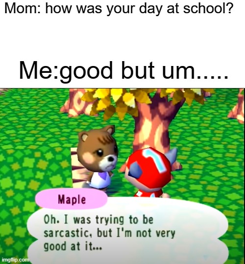 Oh, I was being sarcastic, but I'm not good at it | Mom: how was your day at school? Me:good but um..... | image tagged in oh i was being sarcastic but i'm not good at it | made w/ Imgflip meme maker
